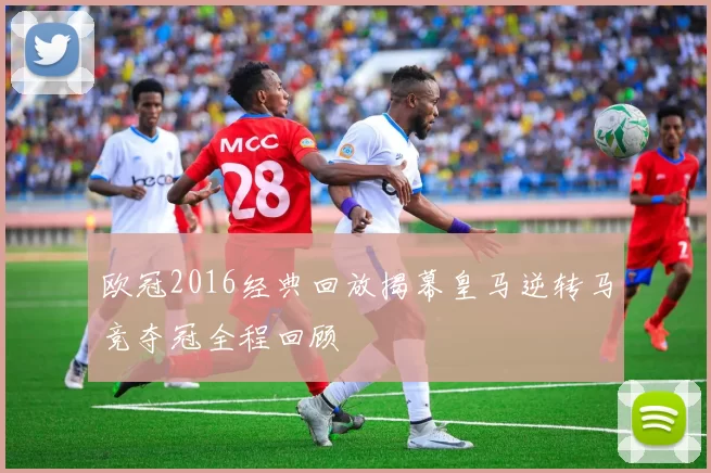 欧冠2016经典回放揭幕皇马逆转马竞夺冠全程回顾
