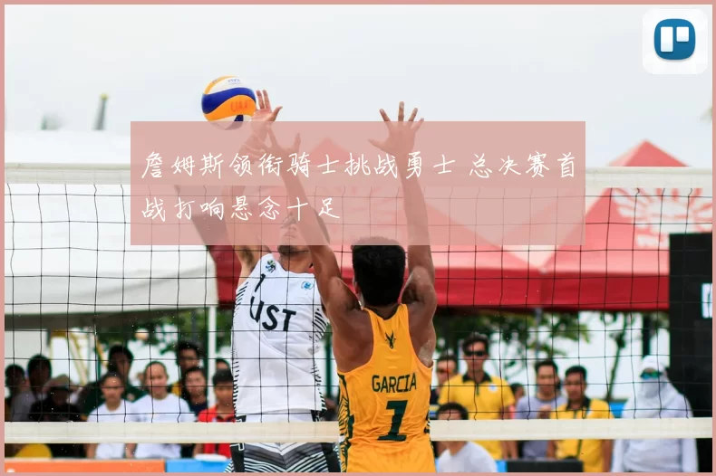 詹姆斯领衔骑士挑战勇士 总决赛首战打响悬念十足