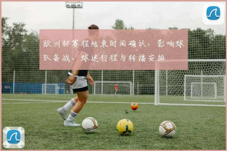 欧洲杯赛程结束时间确认，影响球队备战、球迷行程与转播安排