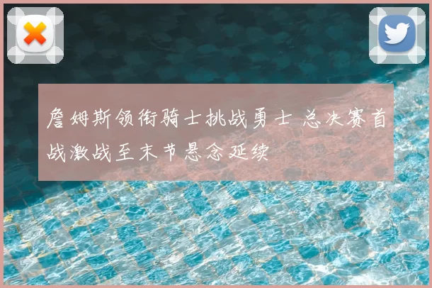 詹姆斯领衔骑士挑战勇士 总决赛首战激战至末节悬念延续