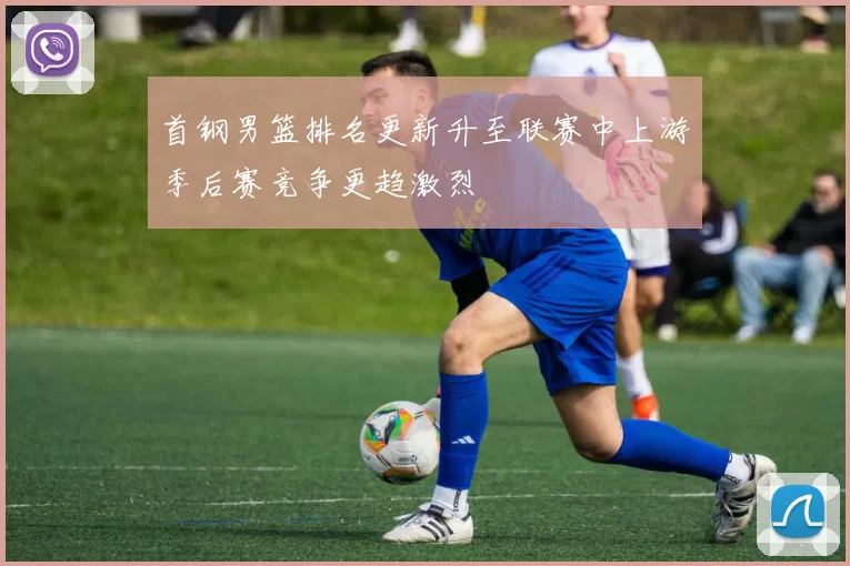 首钢男篮排名更新升至联赛中上游季后赛竞争更趋激烈